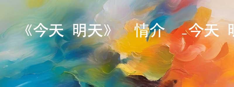 陳石清發布《今天·明天》詳情介紹_今天·明天HD在線觀看_今天·明天迅雷下載_動漫劇場